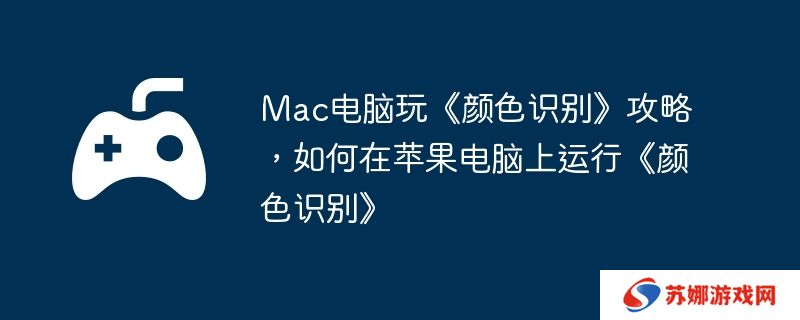Mac电脑玩《颜色识别》攻略，如何在苹果电脑上运行《颜色识别》