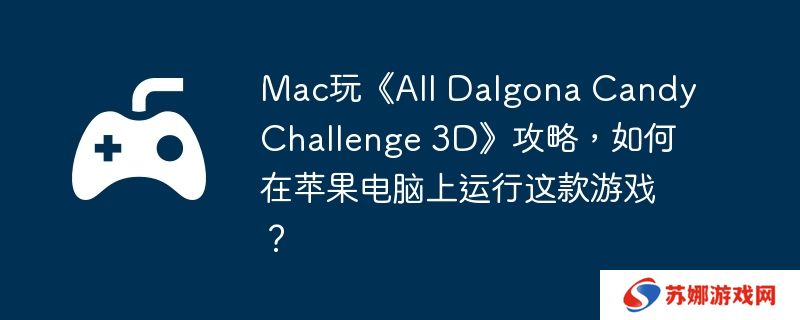 Mac玩《All Dalgona Candy Challenge 3D》攻略，如何在苹果电脑上运行这款游戏？