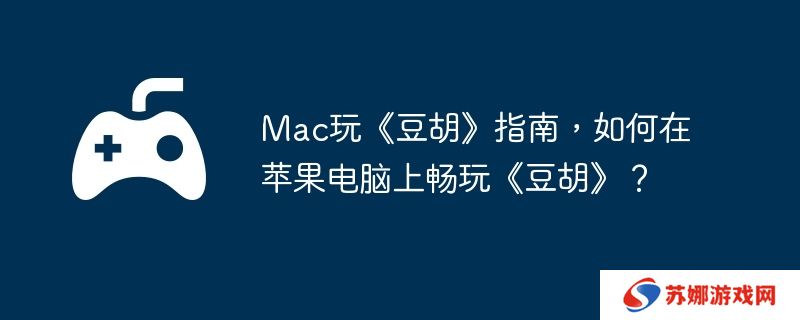 Mac玩《豆胡》指南，如何在苹果电脑上畅玩《豆胡》？