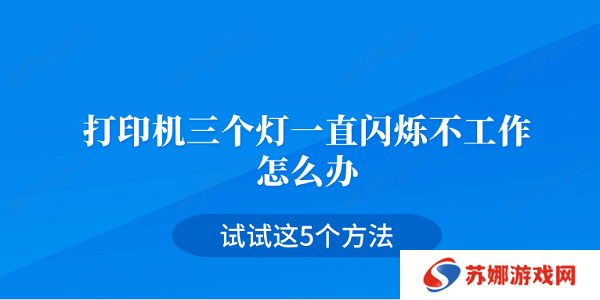 打印机三个灯一直闪烁不工作怎么办 试试这5个方法