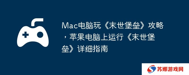 Mac电脑玩《末世堡垒》攻略，苹果电脑上运行《末世堡垒》详细指南